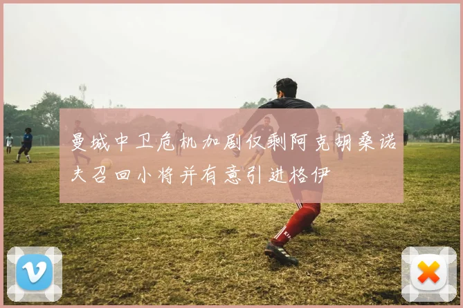 曼城中卫危机加剧仅剩阿克胡桑诺夫召回小将并有意引进格伊