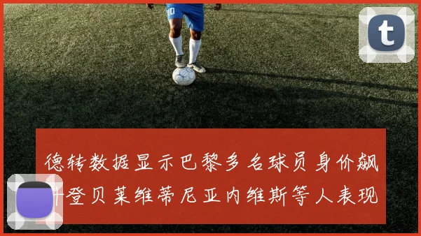 德转数据显示巴黎多名球员身价飙升登贝莱维蒂尼亚内维斯等人表现抢眼